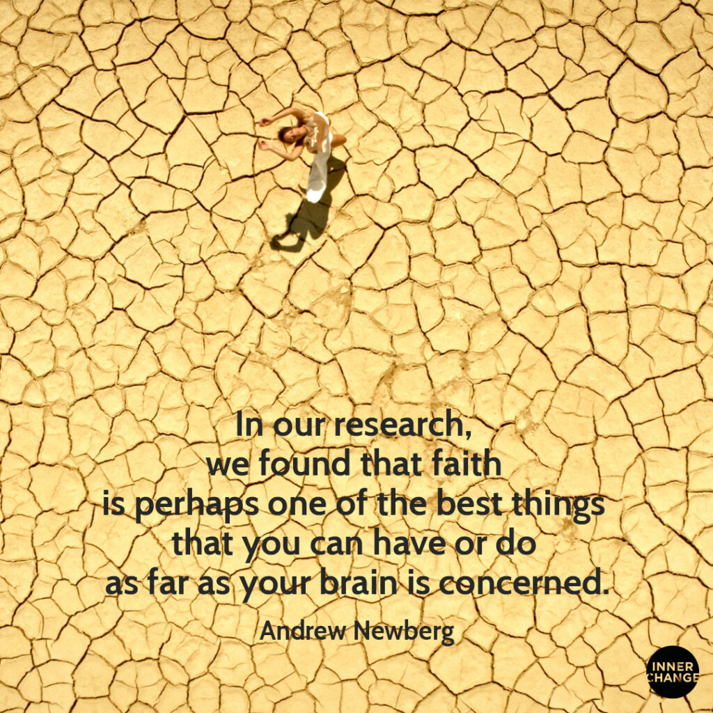 Quote from Andrew Newberg In our reseach, we found that faith is perhaps one of the best things that you can have or do as far as your brain is concerned.
