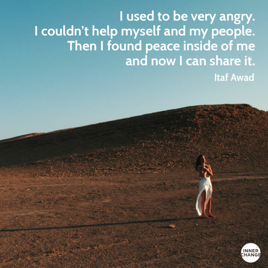 Quote from Itaf Awad I used to be very angry. I couldn't help myself and my people. Then I found peace inside of me and now I can share it.