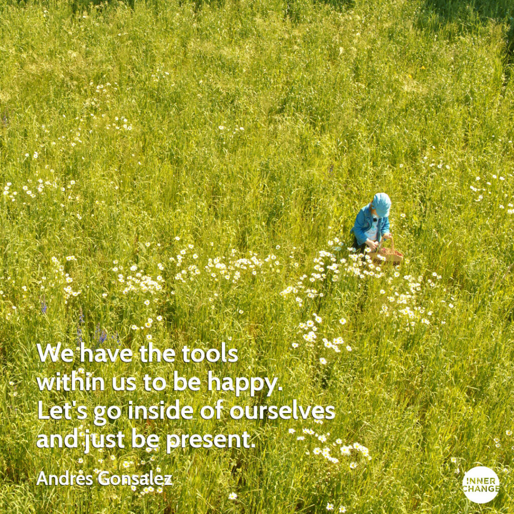 Quote from Andres Gonzales We have the tools within us to be happy. Let's go inside of ourselves and just be present.