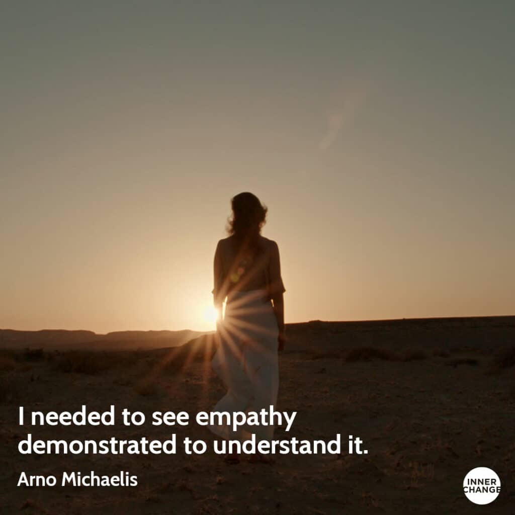 Quote from Arno Michaelis I needed to see empathy demonstrated to understand it.