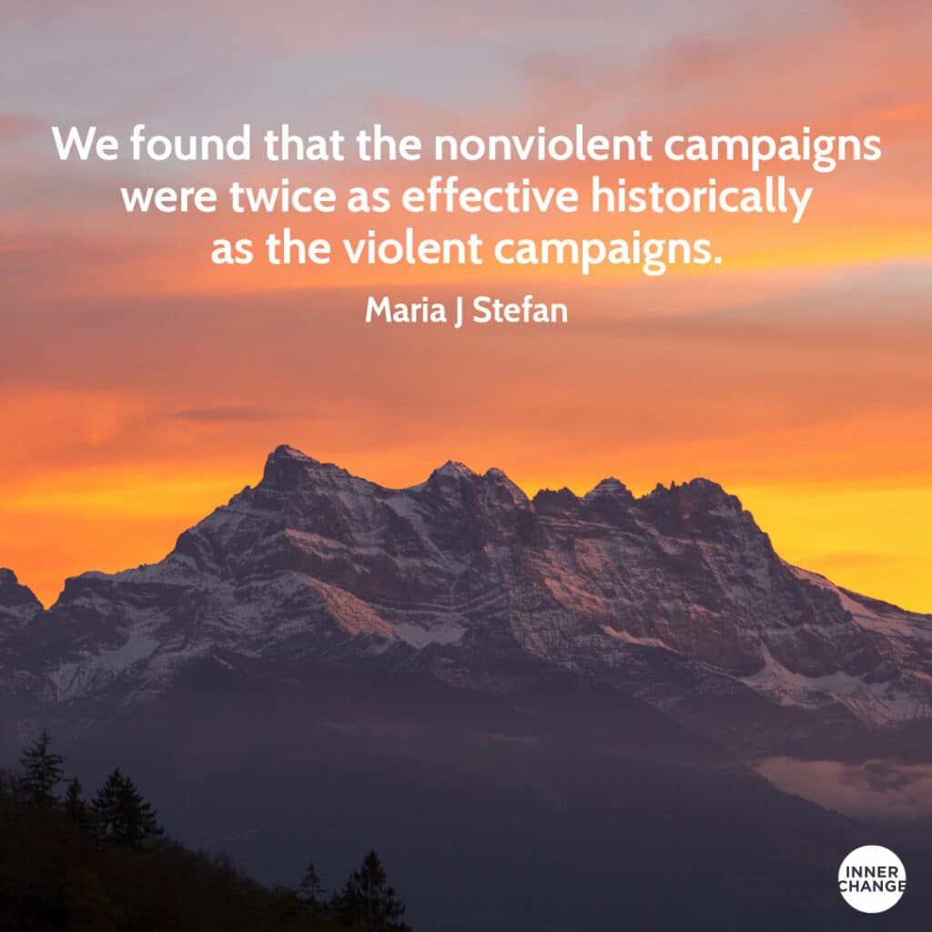 Quote from Maria J Stephan We found that the nonviolent campaigns were twice as effective historically as the violent campaigns.