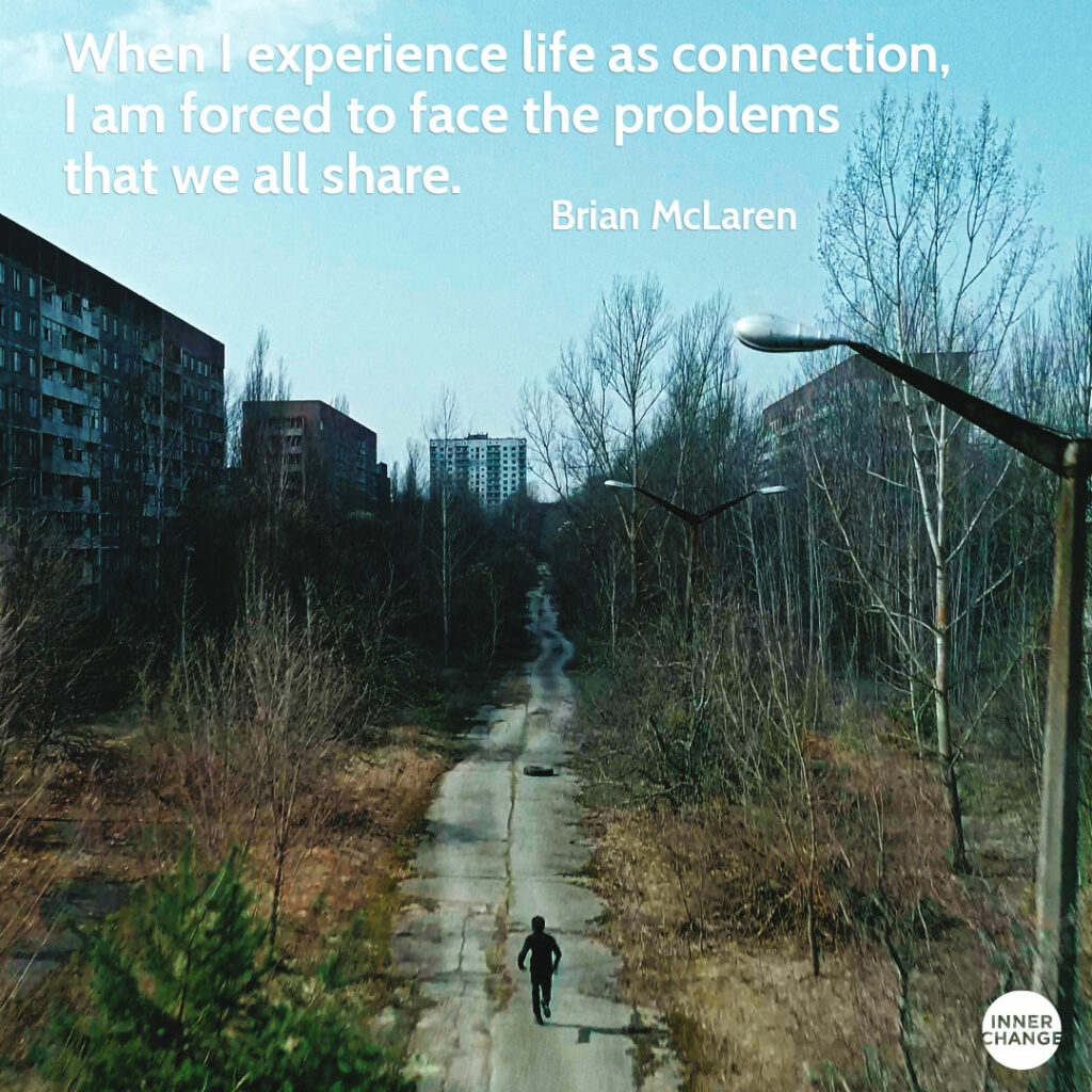 Quote from Brian McLaren When I experience life as connection, I am forced to face the problems that we all share.