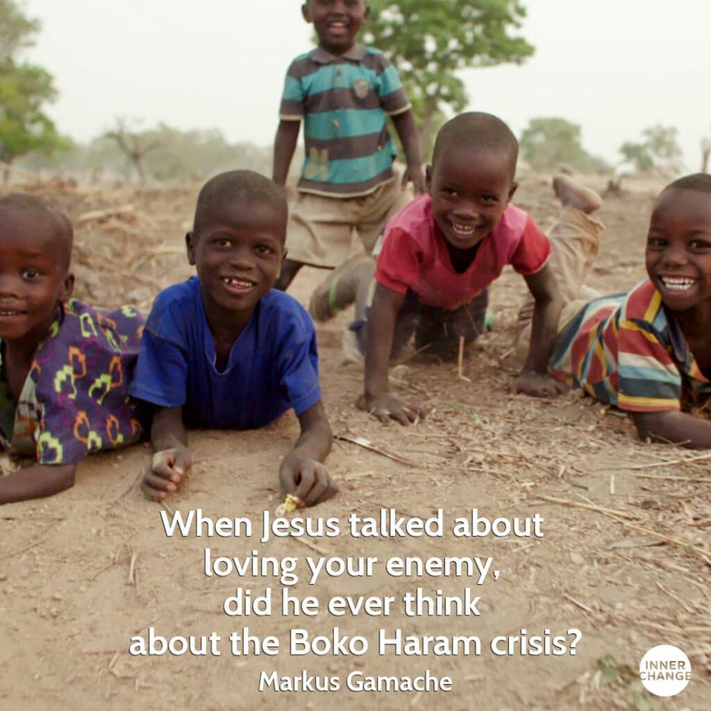 Quote from Markus Gamache When Jesus talked about loving your enemy, did he ever think about the Boko Haram crisis?