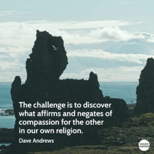 Quote from Dave Andrews The challenge is to discover what affirms and negates of compassion for the other in our own religion.