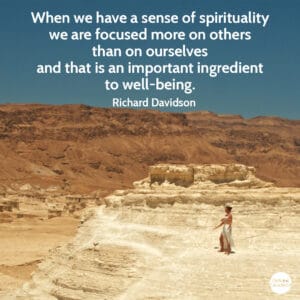 Quote from Richard Davidson When we have a sense of spirituality we are focused more on others than on ourselves and that is an important ingredient to well-being.