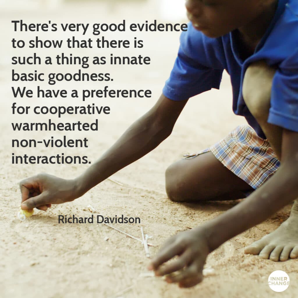 Quote from Richard Davidson There's very good evidence to show that there is such a thing as innate basic goodness. 
We have a preference for cooperative warmhearted non-violent interactions.