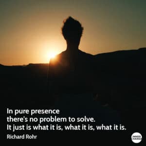 Quote from Richard Rohr In pure presence there's no problem to solve. 
It just is what it is, what it is, what it is.