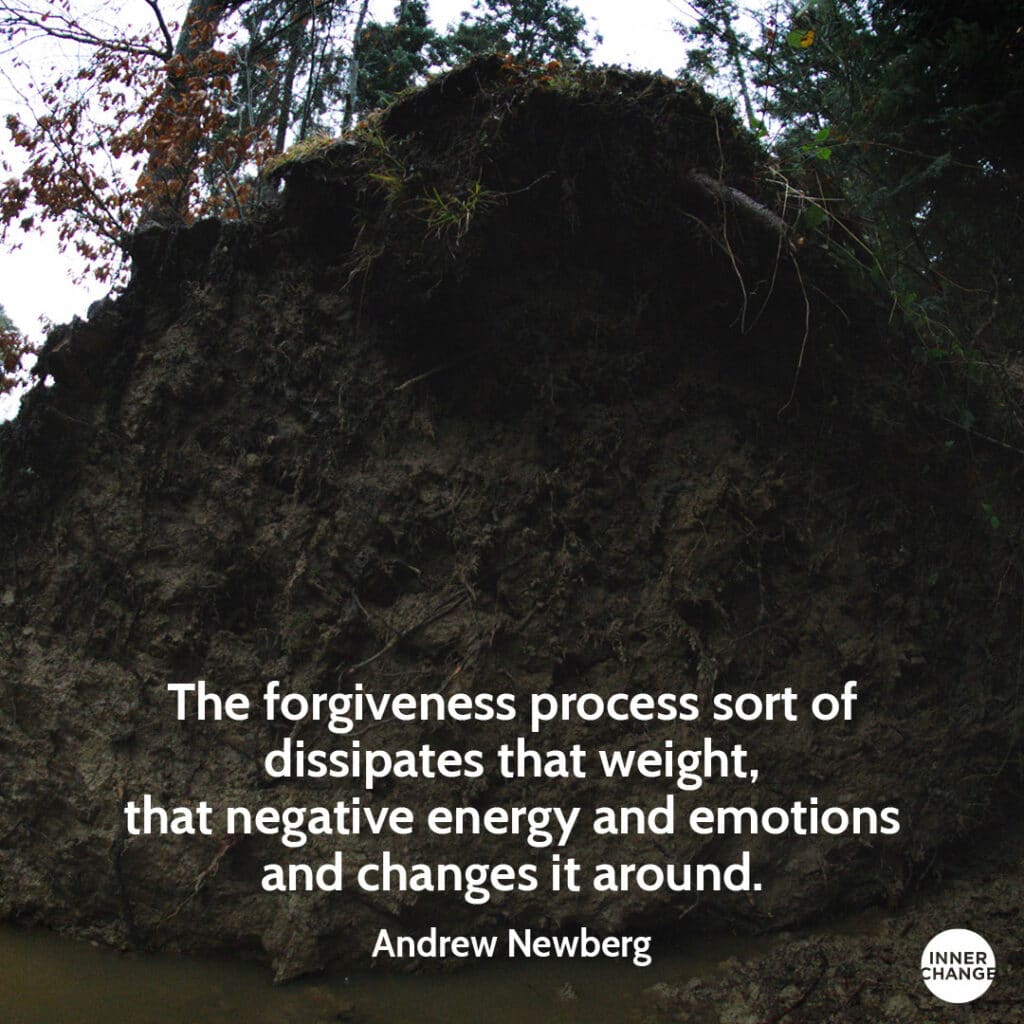 Quote from Andrew Newberg The forgiveness process sort of dissipates that weight, that negative energy and emotions and changes it around.
