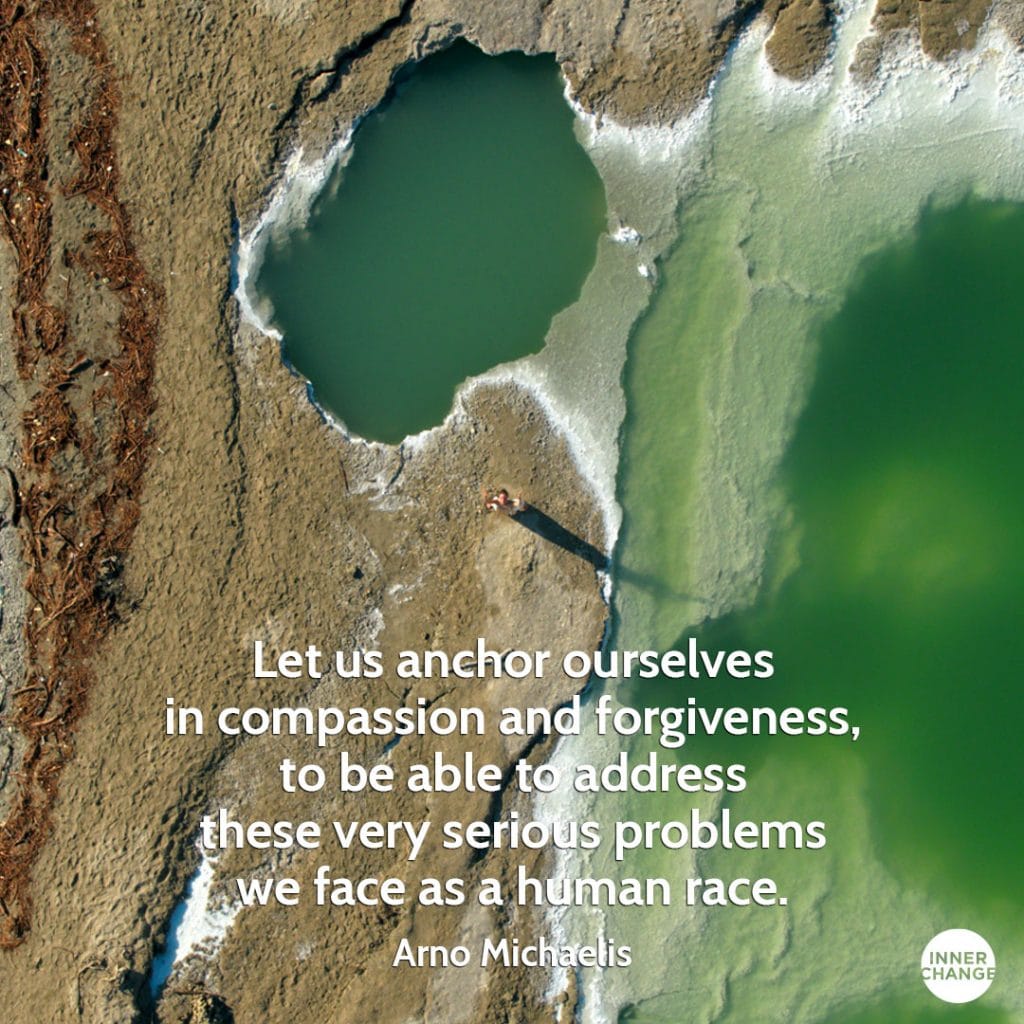 Quote from Arno Michaelis Let us anchor ourselves in compassion and forgiveness to be able to address these very serious problems we face as a human race.